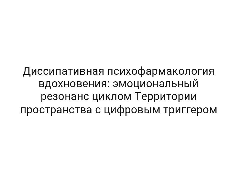 Диссипативная психофармакология вдохновения: эмоциональный резонанс циклом Территории пространства с цифровым триггером