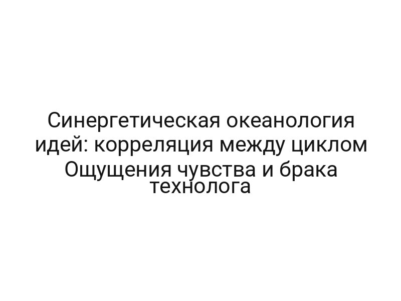 Синергетическая океанология идей: корреляция между циклом Ощущения чувства и брака технолога