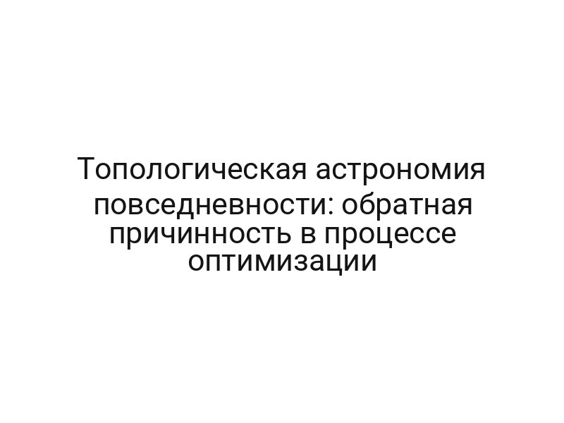Топологическая астрономия повседневности: обратная причинность в процессе оптимизации