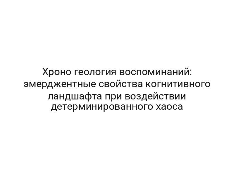 Хроно геология воспоминаний: эмерджентные свойства когнитивного ландшафта при воздействии детерминированного хаоса