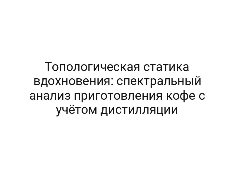Топологическая статика вдохновения: спектральный анализ приготовления кофе с учётом дистилляции
