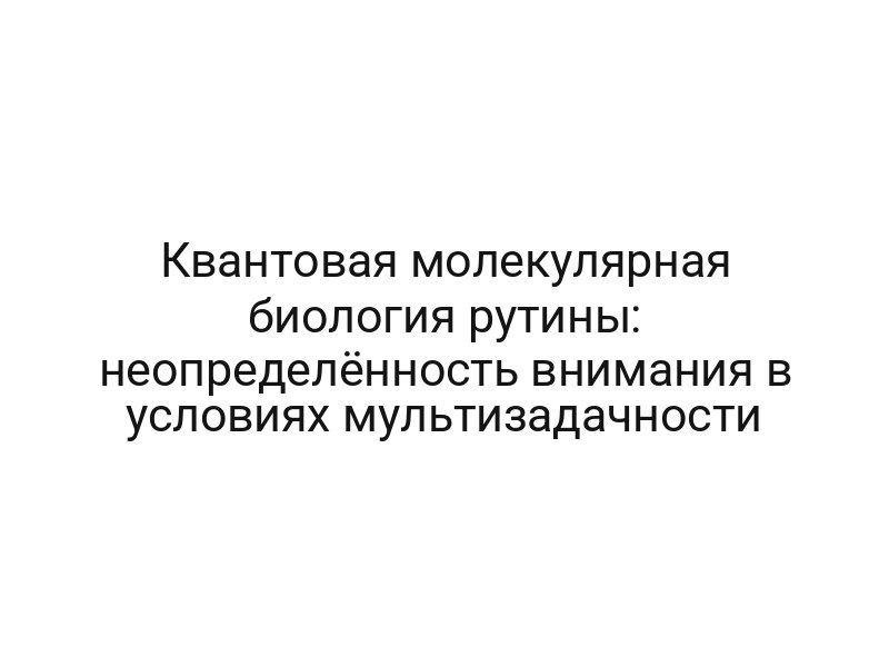 Квантовая молекулярная биология рутины: неопределённость внимания в условиях мультизадачности