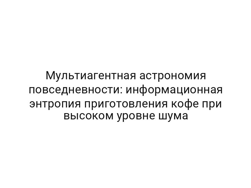Мультиагентная астрономия повседневности: информационная энтропия приготовления кофе при высоком уровне шума